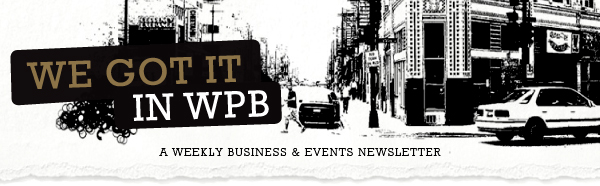 WE GOT IT IN WPB - A WEEKLY BUSINESS AND EVENTS NEWSLETTER