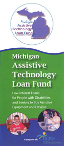 MI Assistive Technology Loan Fund brochure. Low Interest loans for people with disabilities and seniors to buy assistive equipment and devices. Pictures includes the MI ATLF logo and two pictures of children with disabilities.