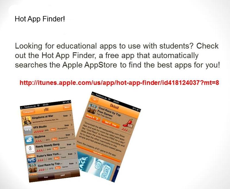 Hot App Finder! Looking for educational apps to use with students? Check out the Hot App Finder, a free app that automatically searches the Apple AppStore to find the best apps for you! http://itunes.apple.com/us/app/hot-app-finder/id418124037?mt=8