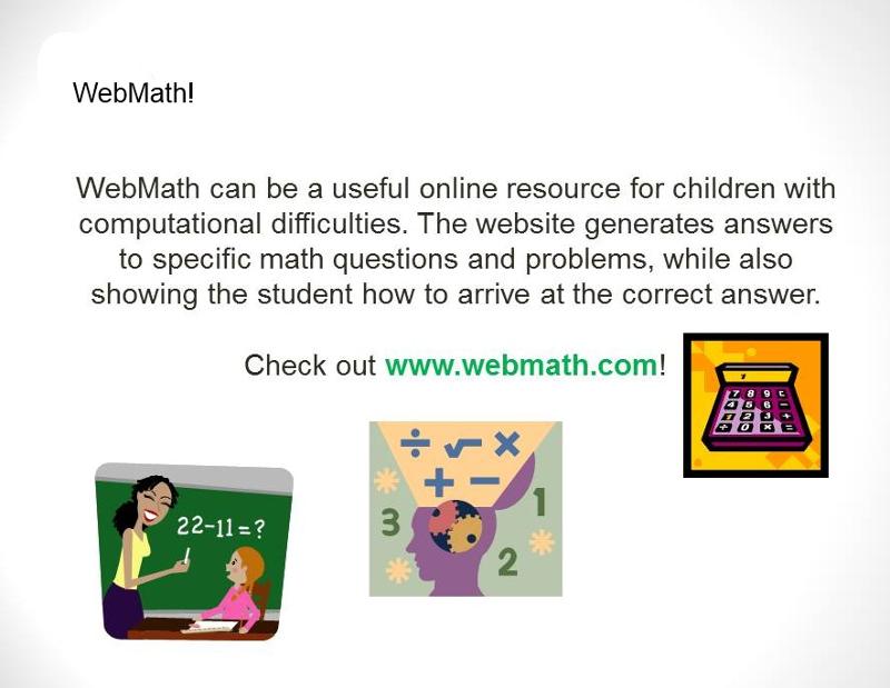 Webmath can be a useful online resource for children with computational difficulties. The website generates answers to specific math questions and problems, while also showing the student how to arrive at the correct answer. Check out www.webmath.com. Shows images of a calculator and a teacher showing a problem on a blackboard. 